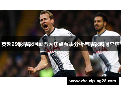 英超29轮精彩回顾五大焦点赛事分析与精彩瞬间总结 英超29轮精彩回顾五大焦点赛事分析与精彩瞬间总结