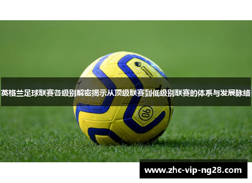 英格兰足球联赛各级别解密揭示从顶级联赛到低级别联赛的体系与发展脉络
