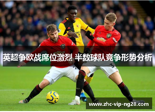 英超争欧战席位激烈 半数球队竞争形势分析 英超争欧战席位激烈 半数球队竞争形势分析