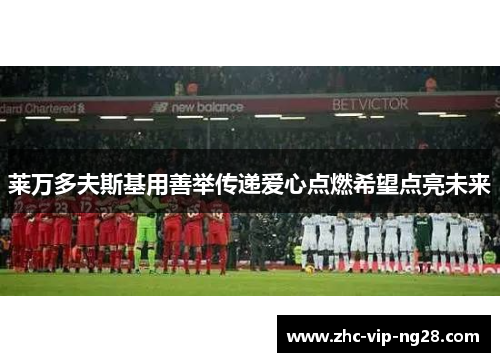 莱万多夫斯基用善举传递爱心点燃希望点亮未来