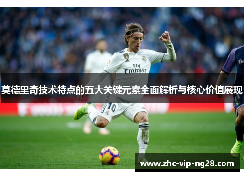 莫德里奇技术特点的五大关键元素全面解析与核心价值展现 莫德里奇技术特点的五大关键元素全面解析与核心价值展现