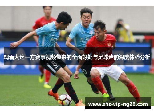 观看大连一方赛事视频带来的全面好处与足球迷的深度体验分析 观看大连一方赛事视频带来的全面好处与足球迷的深度体验分析