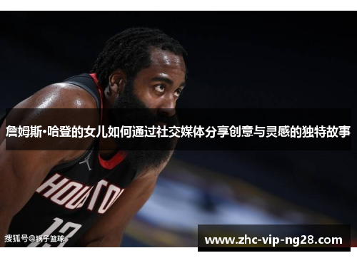 詹姆斯·哈登的女儿如何通过社交媒体分享创意与灵感的独特故事 詹姆斯·哈登的女儿如何通过社交媒体分享创意与灵感的独特故事