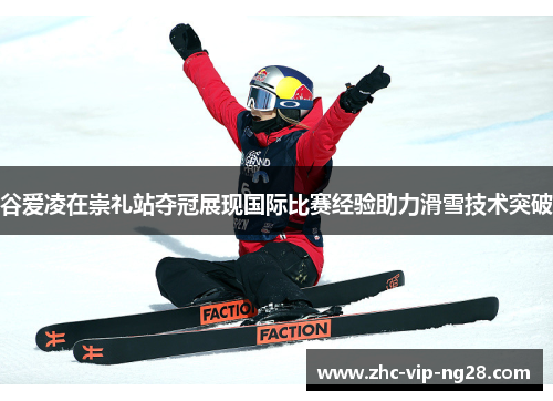 谷爱凌在崇礼站夺冠展现国际比赛经验助力滑雪技术突破 谷爱凌在崇礼站夺冠展现国际比赛经验助力滑雪技术突破