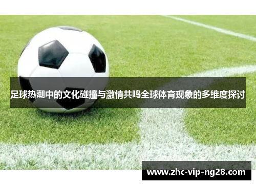 足球热潮中的文化碰撞与激情共鸣全球体育现象的多维度探讨 足球热潮中的文化碰撞与激情共鸣全球体育现象的多维度探讨