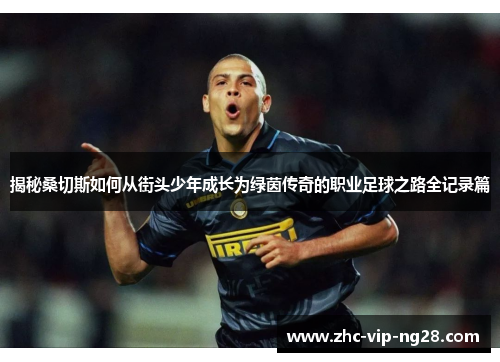 揭秘桑切斯如何从街头少年成长为绿茵传奇的职业足球之路全记录篇