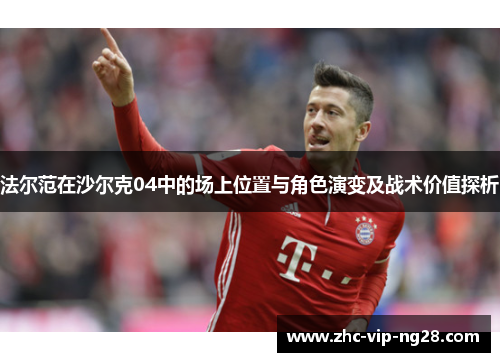 法尔范在沙尔克04中的场上位置与角色演变及战术价值探析 法尔范在沙尔克04中的场上位置与角色演变及战术价值探析