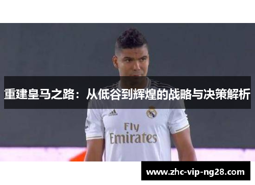 重建皇马之路:从低谷到辉煌的战略与决策解析 重建皇马之路:从低谷到辉煌的战略与决策解析