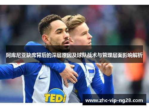 阿库尼亚缺席背后的深层原因及球队战术与管理层面影响解析 阿库尼亚缺席背后的深层原因及球队战术与管理层面影响解析