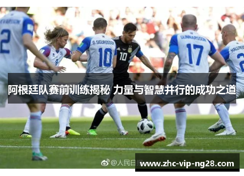 阿根廷队赛前训练揭秘 力量与智慧并行的成功之道 阿根廷队赛前训练揭秘 力量与智慧并行的成功之道