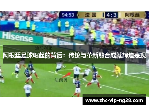 阿根廷足球崛起的背后:传统与革新融合成就辉煌表现 阿根廷足球崛起的背后:传统与革新融合成就辉煌表现