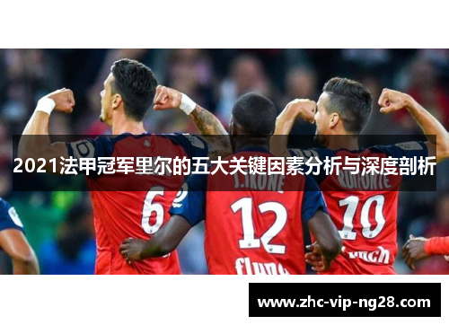 2021法甲冠军里尔的五大关键因素分析与深度剖析 2021法甲冠军里尔的五大关键因素分析与深度剖析