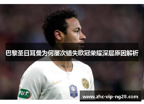 巴黎圣日耳曼为何屡次错失欧冠荣耀深层原因解析 巴黎圣日耳曼为何屡次错失欧冠荣耀深层原因解析