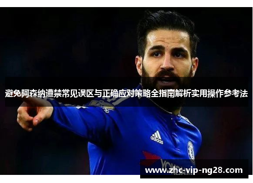 避免阿森纳遭禁常见误区与正确应对策略全指南解析实用操作参考法 避免阿森纳遭禁常见误区与正确应对策略全指南解析实用操作参考法