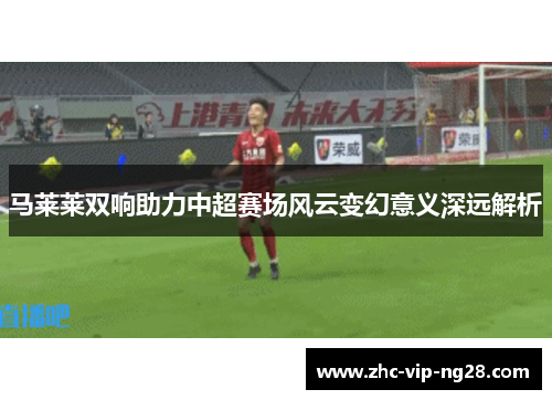 马莱莱双响助力中超赛场风云变幻意义深远解析