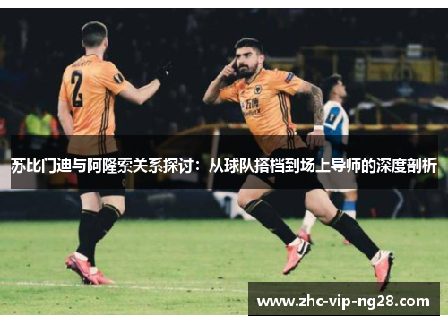 苏比门迪与阿隆索关系探讨：从球队搭档到场上导师的深度剖析