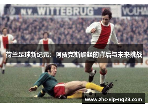 荷兰足球新纪元：阿贾克斯崛起的背后与未来挑战