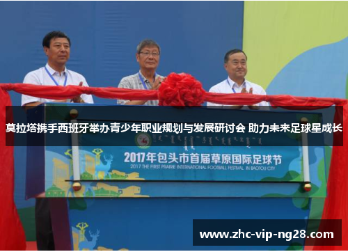 莫拉塔携手西班牙举办青少年职业规划与发展研讨会 助力未来足球星成长