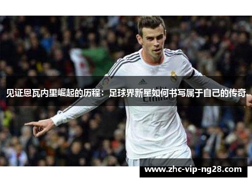 见证恩瓦内里崛起的历程：足球界新星如何书写属于自己的传奇