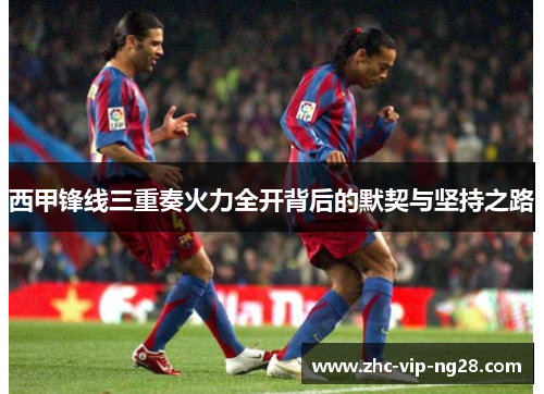 西甲锋线三重奏火力全开背后的默契与坚持之路