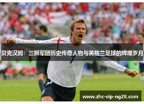 贝克汉姆：三狮军团历史传奇人物与英格兰足球的辉煌岁月