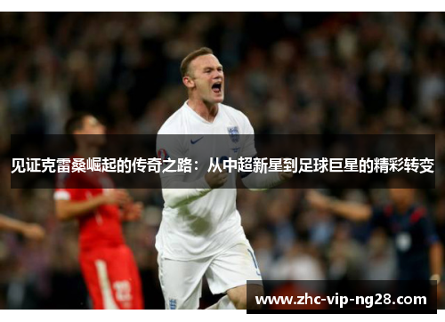 见证克雷桑崛起的传奇之路：从中超新星到足球巨星的精彩转变