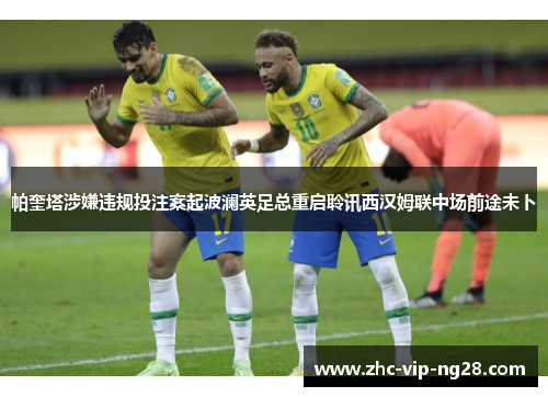 帕奎塔涉嫌违规投注案起波澜英足总重启聆讯西汉姆联中场前途未卜