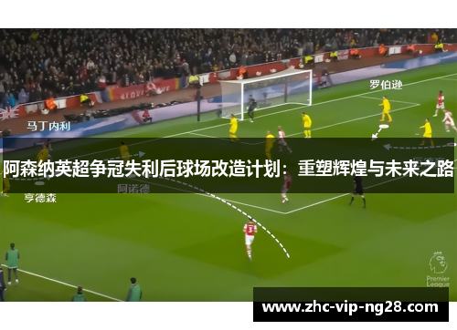 阿森纳英超争冠失利后球场改造计划：重塑辉煌与未来之路